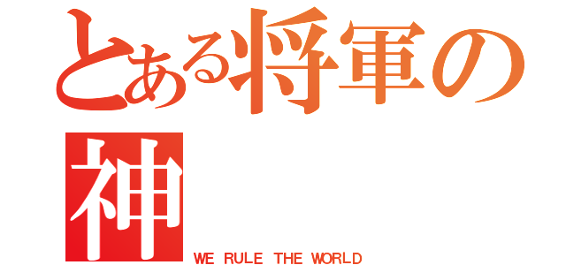 とある将軍の神（ＷＥ ＲＵＬＥ ＴＨＥ ＷＯＲＬＤ）