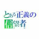 とある正義の信望者（ごひ）