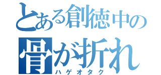 とある創徳中の骨が折れた（ハゲオタク）