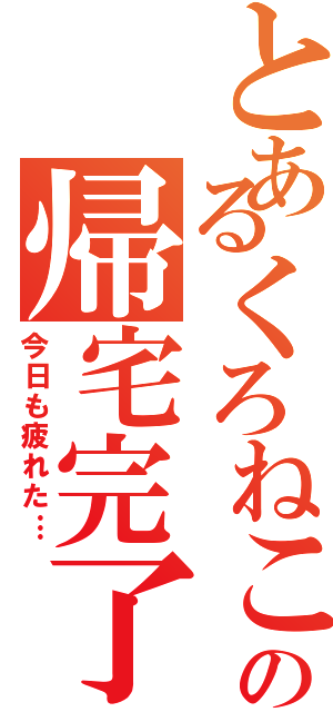 とあるくろねこの帰宅完了（今日も疲れた…）