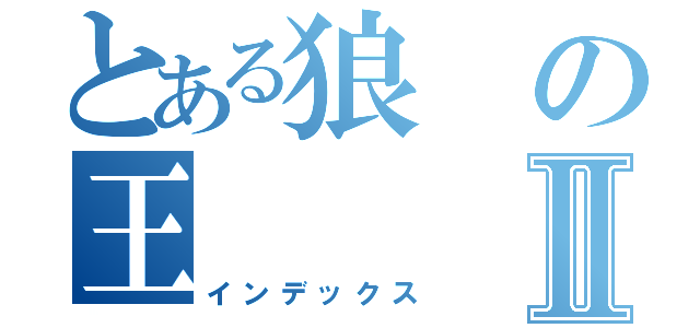 とある狼の王Ⅱ（インデックス）