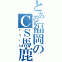 とある福岡のＣＳ馬鹿（こっくん）