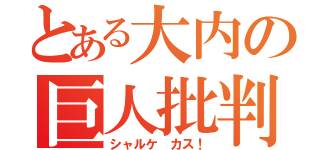 とある大内の巨人批判（シャルケ カス！）