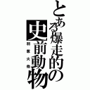 とある爆走的の史前動物（別惹火他）