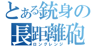 とある銃身の長距離砲（ロングレンジ）