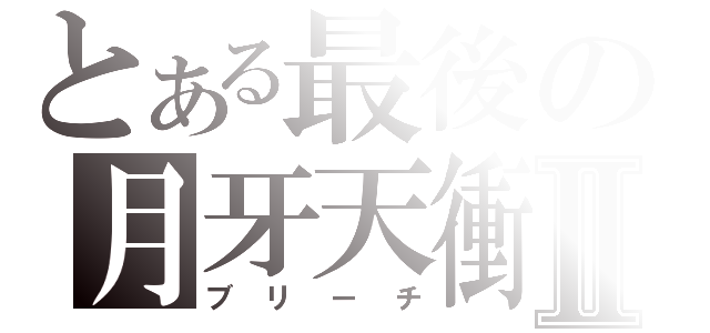 とある最後の月牙天衝Ⅱ（ブリーチ）