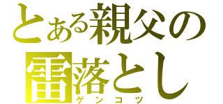 とある親父の雷落とし（ゲンコツ）