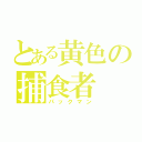 とある黄色の捕食者（パックマン）