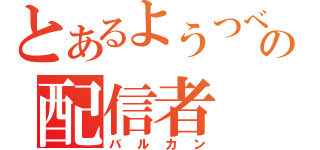 とあるようつべの配信者（バルカン）