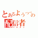 とあるようつべの配信者（バルカン）