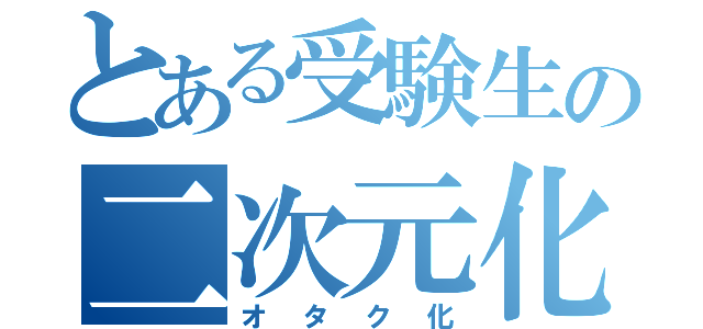 とある受験生の二次元化（オタク化）