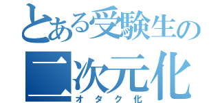 とある受験生の二次元化（オタク化）