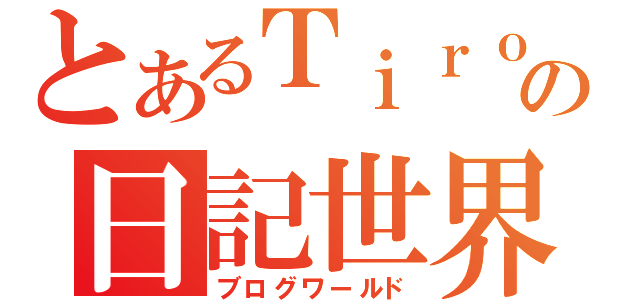 とあるＴｉｒｏの日記世界（ブログワールド）