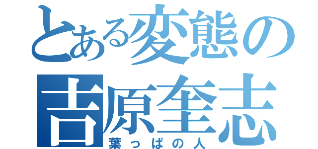 とある変態の吉原奎志（葉っぱの人）