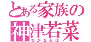 とある家族の神津若菜（わかなんぼ）