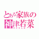 とある家族の神津若菜（わかなんぼ）