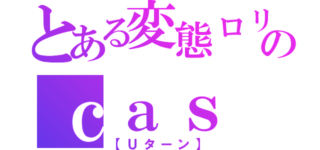 とある変態ロリコンのｃａｓ（【Ｕターン】）