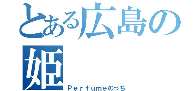 とある広島の姫（Ｐｅｒｆｕｍｅのっち）