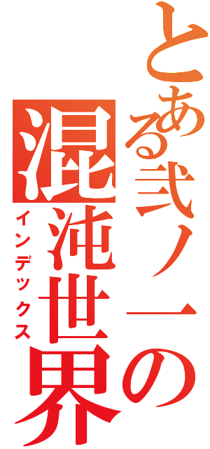 とある弐ノ一の混沌世界（インデックス）