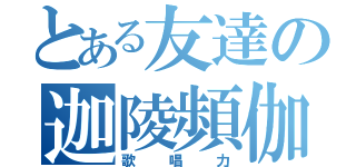 とある友達の迦陵頻伽（歌唱力）