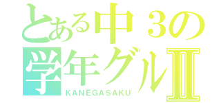 とある中３の学年グルⅡ（ＫＡＮＥＧＡＳＡＫＵ）