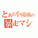 とある小滝橋の暴走マシーン（）