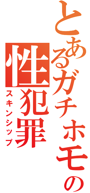 とあるガチホモの性犯罪（スキンシップ）