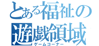 とある福祉の遊戯領域（ゲームコーナー）