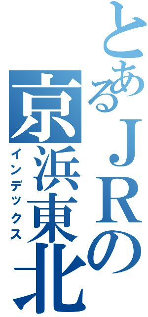 とあるＪＲの京浜東北線（インデックス）