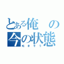 とある俺の今の状態（吐きそう）