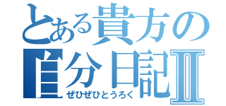 とある貴方の自分日記Ⅱ（ぜひぜひとうろく）