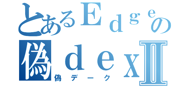 とあるＥｄｇｅの偽ｄｅｘｙｕｋｕⅡ（偽デーク）