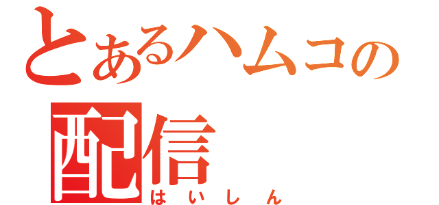 とあるハムコの配信（はいしん）