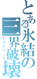 とある氷結の三界破壊（トリシューラ）