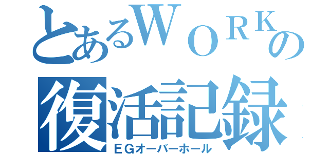 とあるＷＯＲＫＳの復活記録（ＥＧオーバーホール）