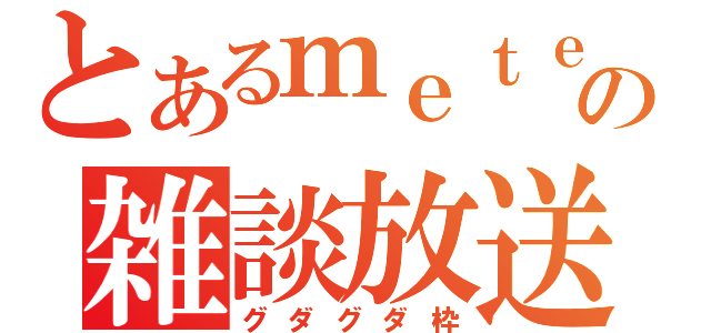 とあるｍｅｔｅの雑談放送（グダグダ枠）