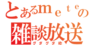 とあるｍｅｔｅの雑談放送（グダグダ枠）