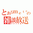 とあるｍｅｔｅの雑談放送（グダグダ枠）