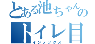 とある池ちゃんのトイレ目録（インデックス）