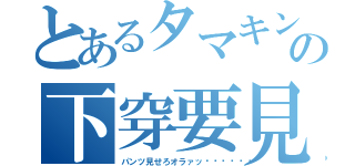 とあるタマキンの下穿要見（パンツ見せろオラァッ‼︎👀）