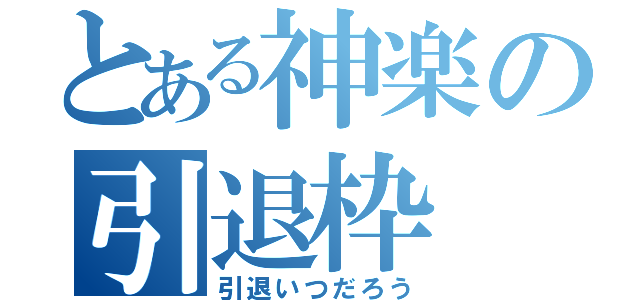 とある神楽の引退枠（引退いつだろう）