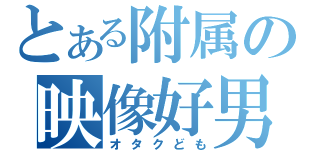 とある附属の映像好男（オタクども）