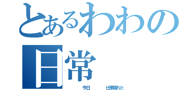 とあるわわの日常（     今日     仕事疲れた）