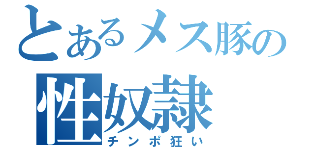 とあるメス豚の性奴隷（チンポ狂い）