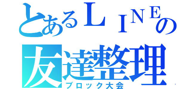 とあるＬＩＮＥの友達整理（ブロック大会）