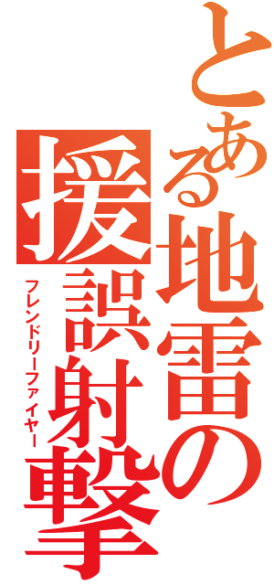 とある地雷の援誤射撃（フレンドリーファイヤー）