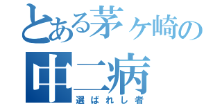 とある茅ヶ崎の中二病（選ばれし者）