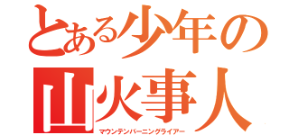 とある少年の山火事人生（マウンテンバーニングライアー）