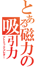 とある磁力の吸引力（アトミックコレダー）