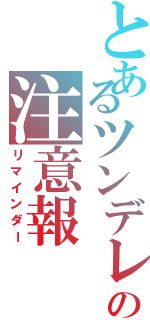 とあるツンデレの注意報（リマインダー）